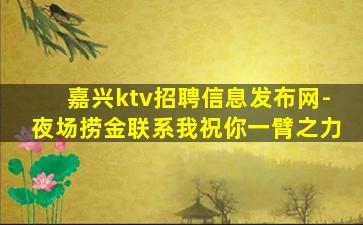 嘉兴ktv招聘信息发布网-夜场捞金联系我祝你一臂之力