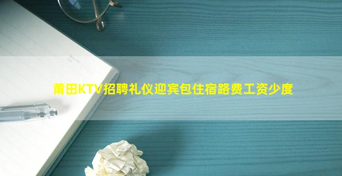 莆田KTV招聘礼仪迎宾包住宿路费工资少度